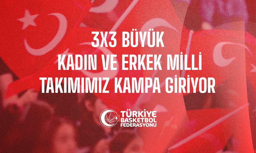 3x3 Büyük Kadın ve Erkek Milli Takımımız Kampa Giriyor